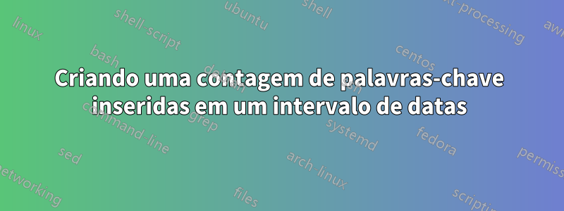 Criando uma contagem de palavras-chave inseridas em um intervalo de datas