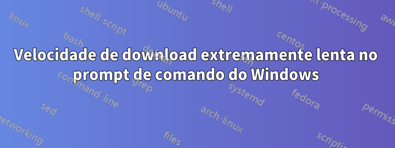 Velocidade de download extremamente lenta no prompt de comando do Windows