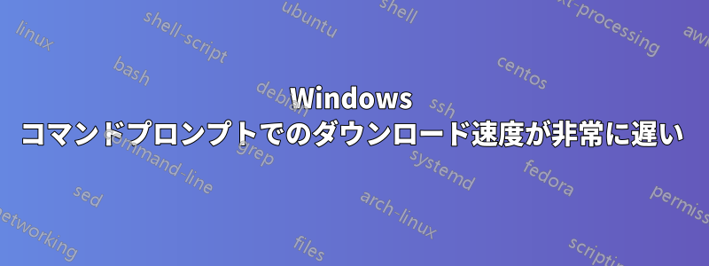 Windows コマンドプロンプトでのダウンロード速度が非常に遅い