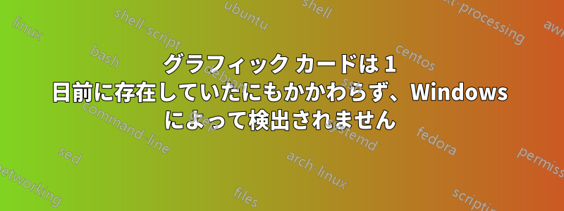 グラフィック カードは 1 日前に存在していたにもかかわらず、Windows によって検出されません