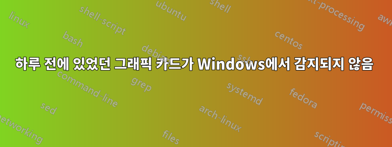 하루 전에 있었던 그래픽 카드가 Windows에서 감지되지 않음