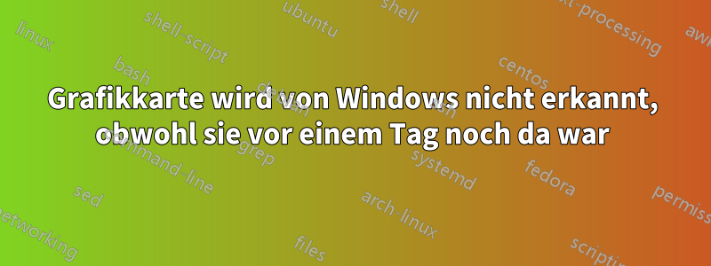 Grafikkarte wird von Windows nicht erkannt, obwohl sie vor einem Tag noch da war