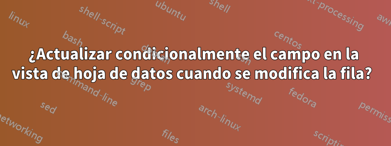 ¿Actualizar condicionalmente el campo en la vista de hoja de datos cuando se modifica la fila? 