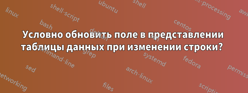 Условно обновить поле в представлении таблицы данных при изменении строки? 