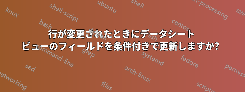 行が変更されたときにデータシート ビューのフィールドを条件付きで更新しますか? 