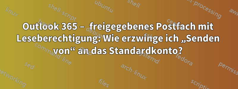 Outlook 365 – freigegebenes Postfach mit Leseberechtigung: Wie erzwinge ich „Senden von“ an das Standardkonto?