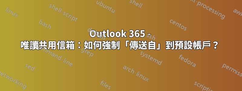 Outlook 365 - 唯讀共用信箱：如何強制「傳送自」到預設帳戶？