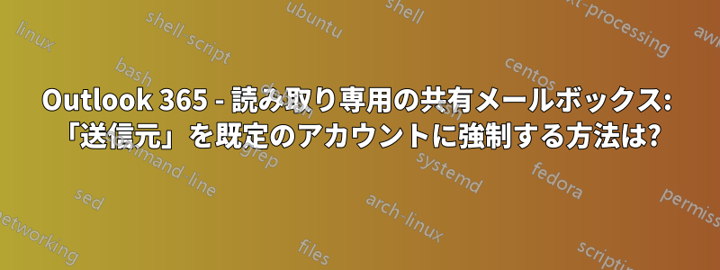 Outlook 365 - 読み取り専用の共有メールボックス: 「送信元」を既定のアカウントに強制する方法は?