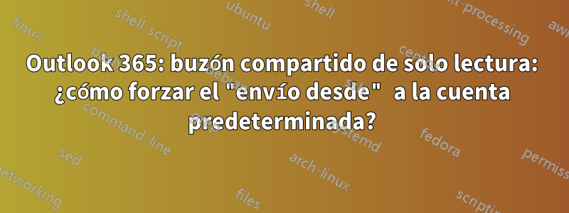 Outlook 365: buzón compartido de solo lectura: ¿cómo forzar el "envío desde" a la cuenta predeterminada?