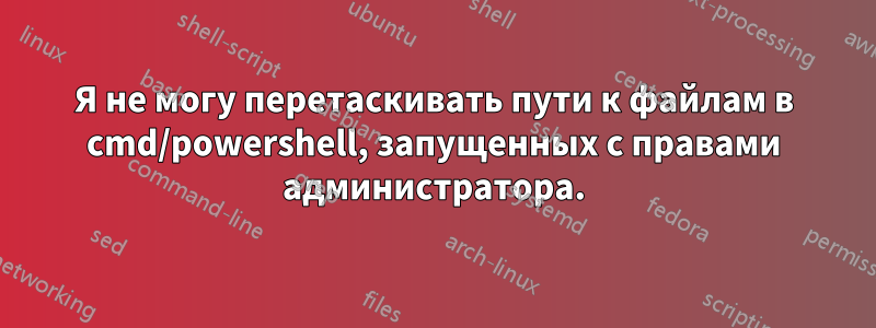 Я не могу перетаскивать пути к файлам в cmd/powershell, запущенных с правами администратора.