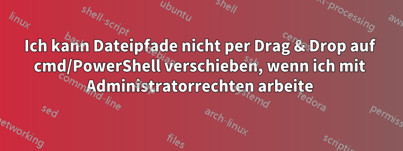 Ich kann Dateipfade nicht per Drag & Drop auf cmd/PowerShell verschieben, wenn ich mit Administratorrechten arbeite