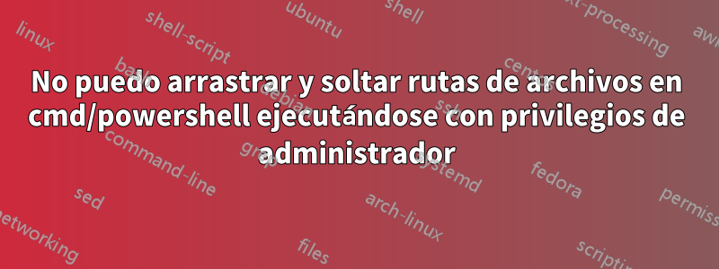 No puedo arrastrar y soltar rutas de archivos en cmd/powershell ejecutándose con privilegios de administrador