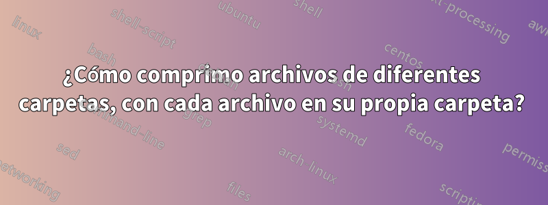 ¿Cómo comprimo archivos de diferentes carpetas, con cada archivo en su propia carpeta?