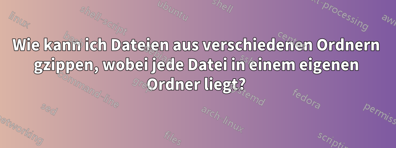 Wie kann ich Dateien aus verschiedenen Ordnern gzippen, wobei jede Datei in einem eigenen Ordner liegt?