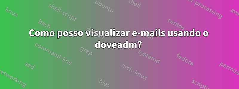 Como posso visualizar e-mails usando o doveadm?