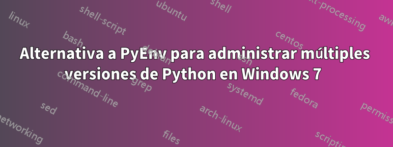 Alternativa a PyEnv para administrar múltiples versiones de Python en Windows 7 