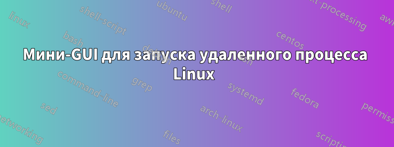 Мини-GUI для запуска удаленного процесса Linux 