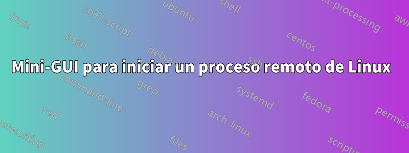 Mini-GUI para iniciar un proceso remoto de Linux 