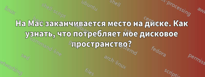 На Mac заканчивается место на диске. Как узнать, что потребляет мое дисковое пространство?