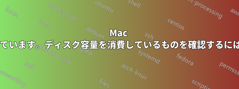 Mac のディスク容量が不足しています。ディスク容量を消費しているものを確認するにはどうすればよいですか?