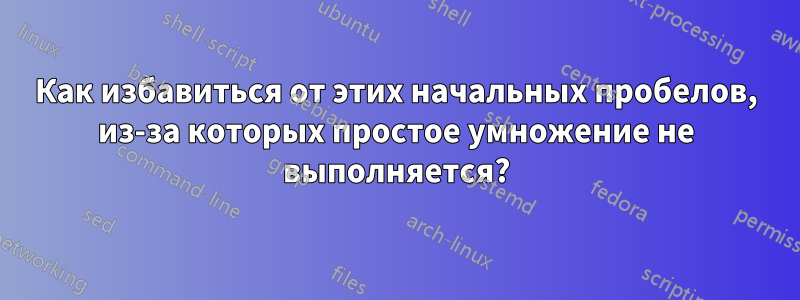 Как избавиться от этих начальных пробелов, из-за которых простое умножение не выполняется?