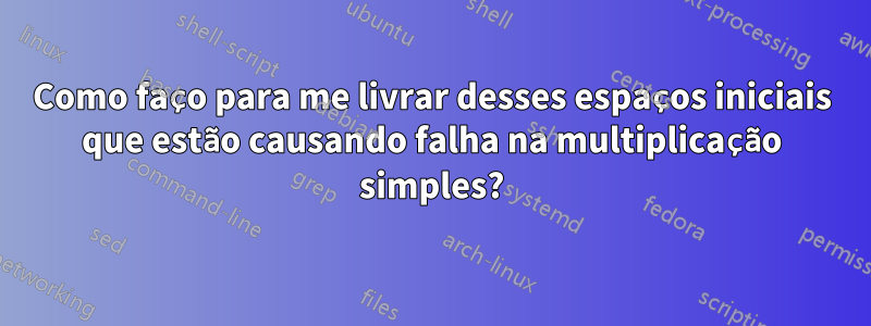 Como faço para me livrar desses espaços iniciais que estão causando falha na multiplicação simples?