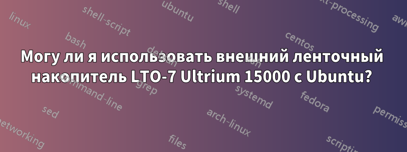 Могу ли я использовать внешний ленточный накопитель LTO-7 Ultrium 15000 с Ubuntu?