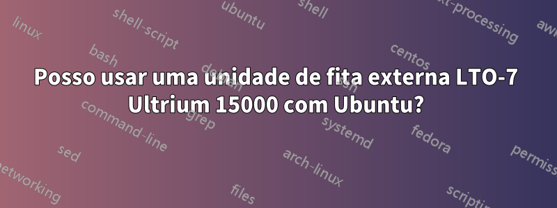 Posso usar uma unidade de fita externa LTO-7 Ultrium 15000 com Ubuntu?