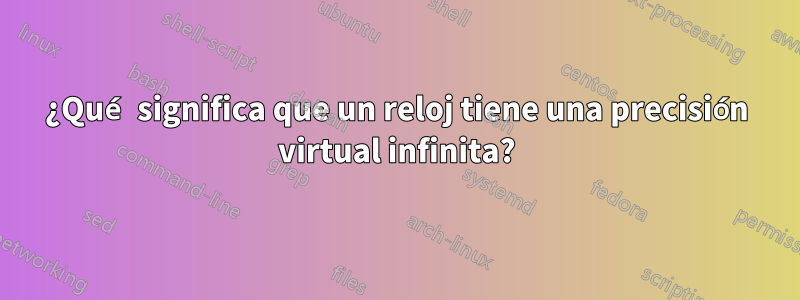 ¿Qué significa que un reloj tiene una precisión virtual infinita?