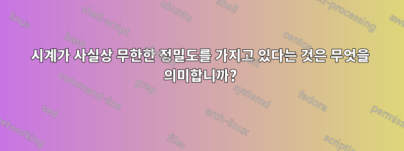 시계가 사실상 무한한 정밀도를 가지고 있다는 것은 무엇을 의미합니까?