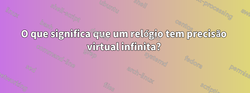 O que significa que um relógio tem precisão virtual infinita?