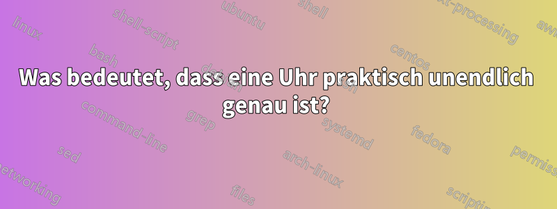 Was bedeutet, dass eine Uhr praktisch unendlich genau ist?