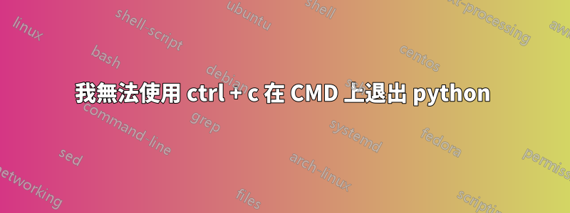 我無法使用 ctrl + c 在 CMD 上退出 python