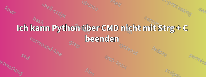 Ich kann Python über CMD nicht mit Strg + C beenden