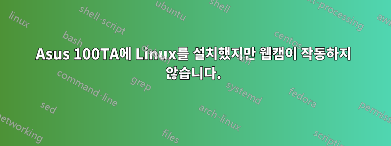 Asus 100TA에 Linux를 설치했지만 웹캠이 작동하지 않습니다.