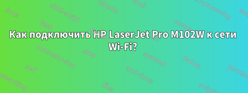 Как подключить HP LaserJet Pro M102W к сети Wi-Fi?