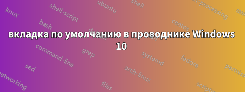 вкладка по умолчанию в проводнике Windows 10