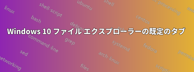 Windows 10 ファイル エクスプローラーの既定のタブ