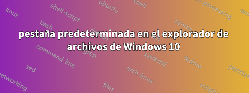 pestaña predeterminada en el explorador de archivos de Windows 10