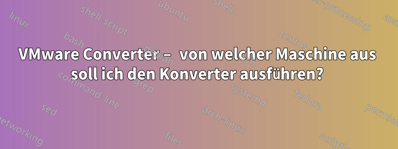 VMware Converter – von welcher Maschine aus soll ich den Konverter ausführen?