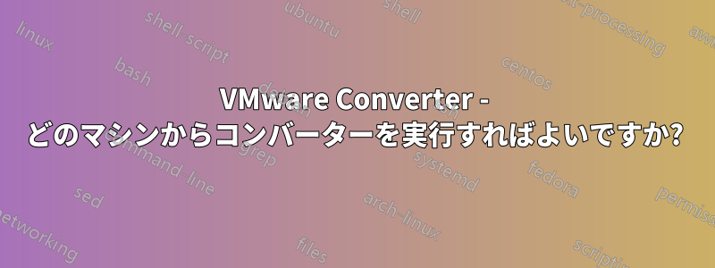 VMware Converter - どのマシンからコンバーターを実行すればよいですか?