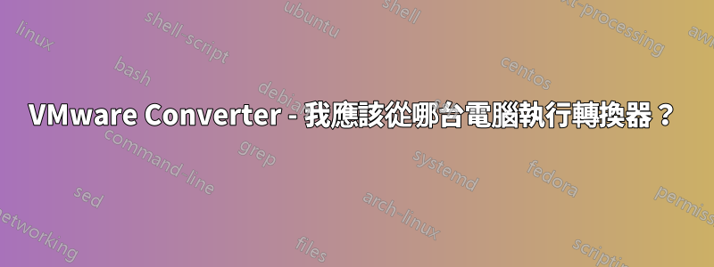 VMware Converter - 我應該從哪台電腦執行轉換器？