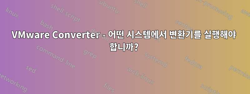 VMware Converter - 어떤 시스템에서 변환기를 실행해야 합니까?