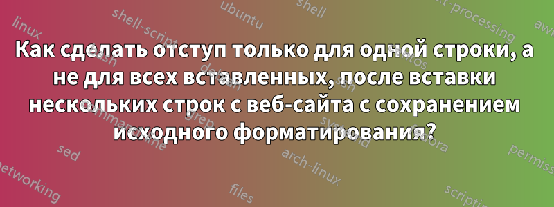 Как сделать отступ только для одной строки, а не для всех вставленных, после вставки нескольких строк с веб-сайта с сохранением исходного форматирования?