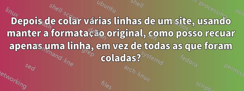 Depois de colar várias linhas de um site, usando manter a formatação original, como posso recuar apenas uma linha, em vez de todas as que foram coladas?