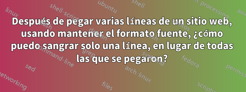 Después de pegar varias líneas de un sitio web, usando mantener el formato fuente, ¿cómo puedo sangrar solo una línea, en lugar de todas las que se pegaron?