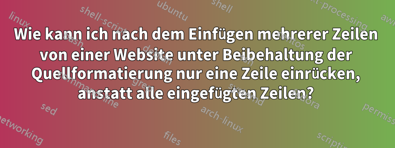 Wie kann ich nach dem Einfügen mehrerer Zeilen von einer Website unter Beibehaltung der Quellformatierung nur eine Zeile einrücken, anstatt alle eingefügten Zeilen?