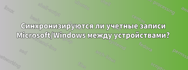 Синхронизируются ли учетные записи Microsoft/Windows между устройствами?