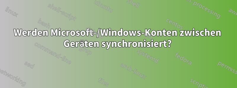 Werden Microsoft-/Windows-Konten zwischen Geräten synchronisiert?