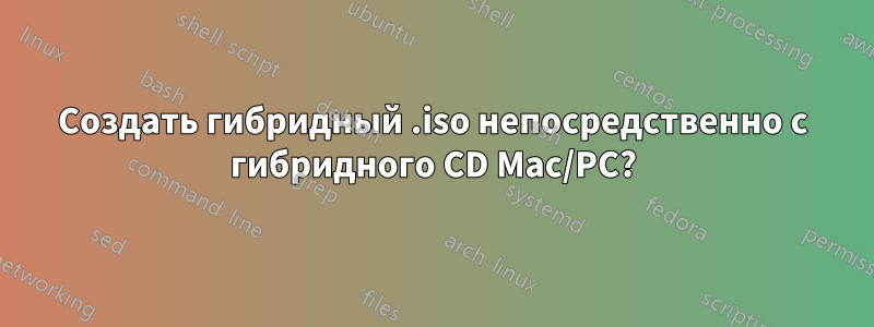 Создать гибридный .iso непосредственно с гибридного CD Mac/PC?